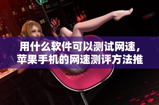 用什么软件可以测试网速，苹果手机的网速测评方法推荐
