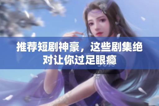 推荐短剧神豪，这些剧集绝对让你过足眼瘾