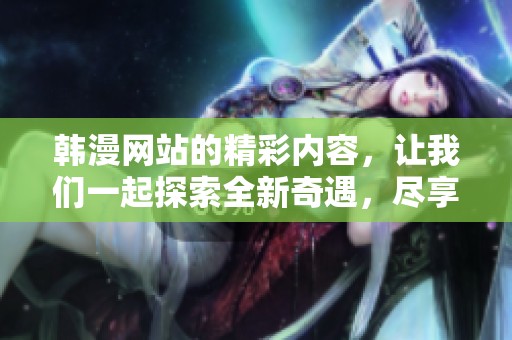 韩漫网站的精彩内容，让我们一起探索全新奇遇，尽享视觉盛宴！