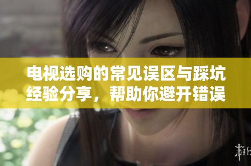 电视选购的常见误区与踩坑经验分享，帮助你避开错误选择的陷阱