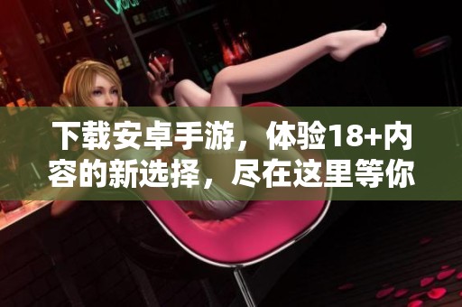 下载安卓手游，体验18+内容的新选择，尽在这里等你来玩