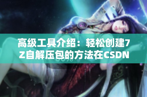 高级工具介绍：轻松创建7Z自解压包的方法在CSDN文库中展现