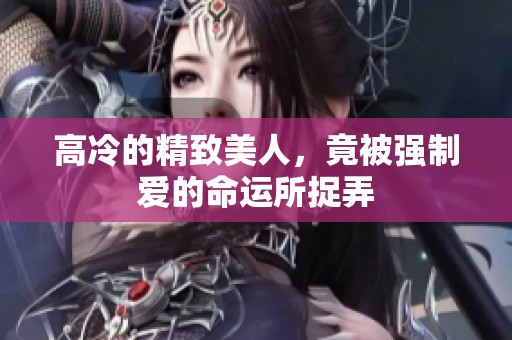 高冷的精致美人，竟被强制爱的命运所捉弄