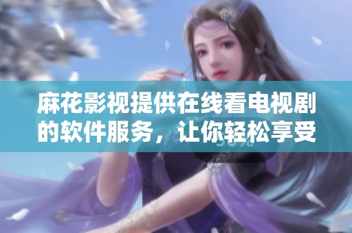 麻花影视提供在线看电视剧的软件服务，让你轻松享受精彩剧集