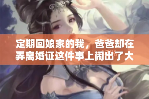 定期回娘家的我，爸爸却在弄离婚证这件事上闹出了大麻烦