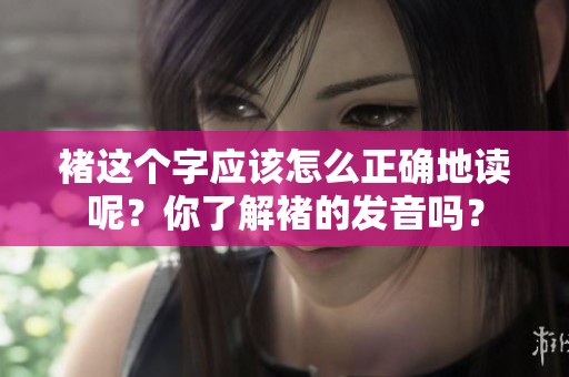 褚这个字应该怎么正确地读呢？你了解褚的发音吗？