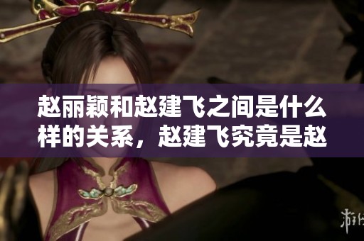 赵丽颖和赵建飞之间是什么样的关系，赵建飞究竟是赵丽颖的什么人呢