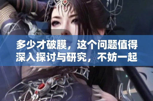 多少才破膜，这个问题值得深入探讨与研究，不妨一起来了解一下。