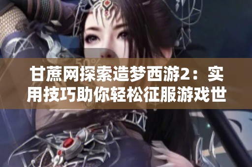 甘蔗网探索造梦西游2：实用技巧助你轻松征服游戏世界的秘密大揭秘