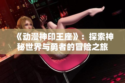 《动漫神印王座》：探索神秘世界与勇者的冒险之旅
