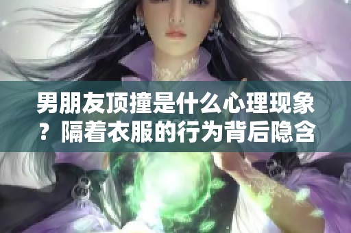 男朋友顶撞是什么心理现象？隔着衣服的行为背后隐含了哪些心理原因呢