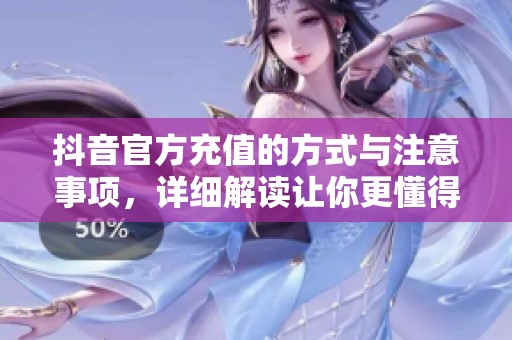 抖音官方充值的方式与注意事项，详细解读让你更懂得使用技巧