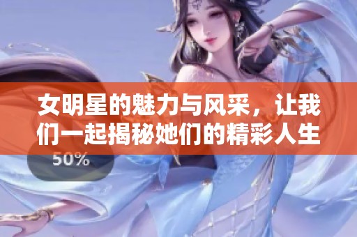 女明星的魅力与风采，让我们一起揭秘她们的精彩人生与故事。