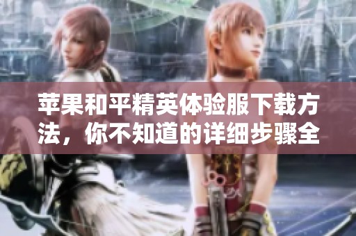 苹果和平精英体验服下载方法，你不知道的详细步骤全在这里！