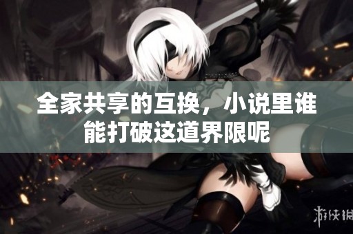 全家共享的互换，小说里谁能打破这道界限呢
