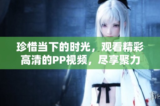 珍惜当下的时光，观看精彩高清的PP视频，尽享聚力视频带来的乐趣。