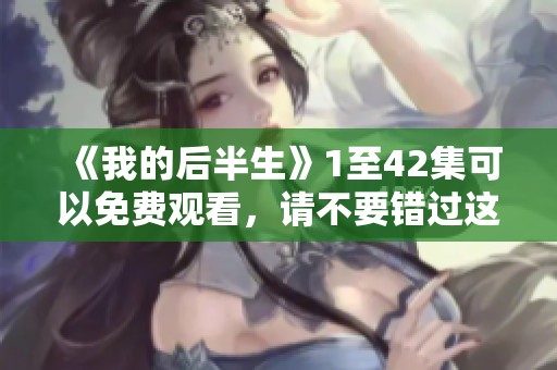 《我的后半生》1至42集可以免费观看，请不要错过这个精彩的系列内容