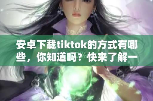 安卓下载tiktok的方式有哪些，你知道吗？快来了解一下如何正确下载tiktok吧