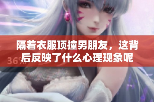 隔着衣服顶撞男朋友，这背后反映了什么心理现象呢