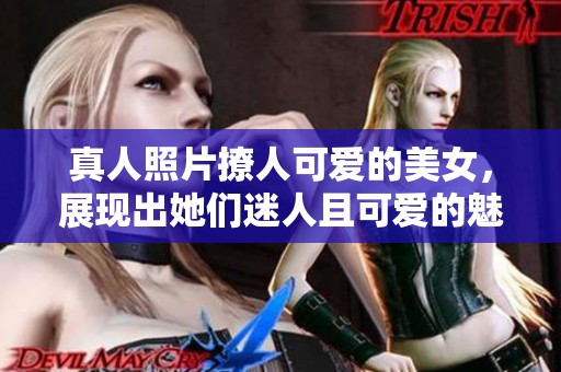 真人照片撩人可爱的美女，展现出她们迷人且可爱的魅力。