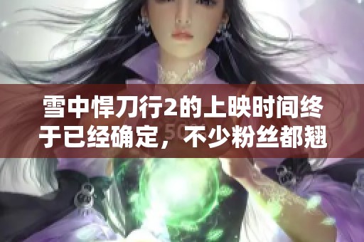 雪中悍刀行2的上映时间终于已经确定，不少粉丝都翘首以待。