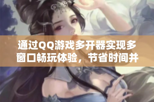 通过QQ游戏多开器实现多窗口畅玩体验，节省时间并提升游戏乐趣