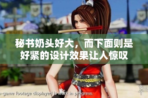 秘书奶头好大，而下面则是好紧的设计效果让人惊叹