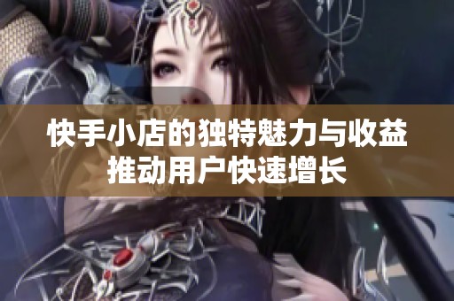 快手小店的独特魅力与收益推动用户快速增长