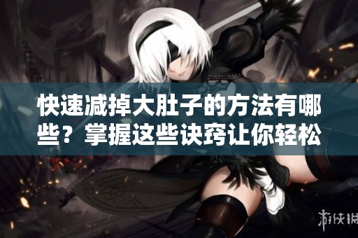 快速减掉大肚子的方法有哪些？掌握这些诀窍让你轻松实现目标！