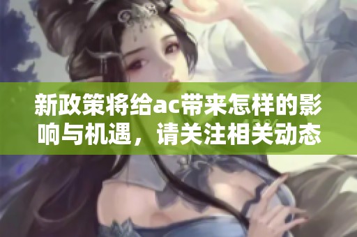 新政策将给ac带来怎样的影响与机遇，请关注相关动态与解读