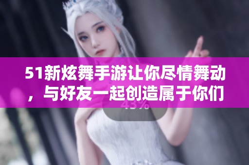 51新炫舞手游让你尽情舞动，与好友一起创造属于你们的舞蹈传！