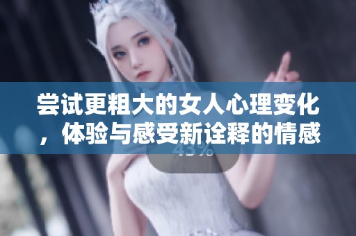 尝试更粗大的女人心理变化，体验与感受新诠释的情感世界