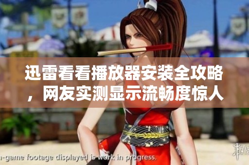 迅雷看看播放器安装全攻略，网友实测显示流畅度惊人且出色表现