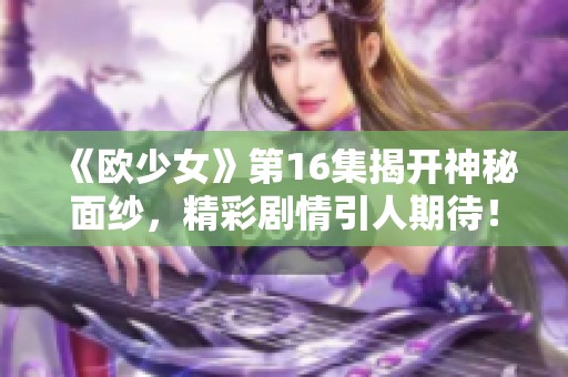 《欧少女》第16集揭开神秘面纱，精彩剧情引人期待！