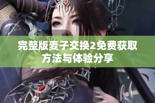 完整版麦子交换2免费获取方法与体验分享