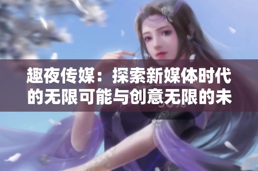 趣夜传媒：探索新媒体时代的无限可能与创意无限的未来