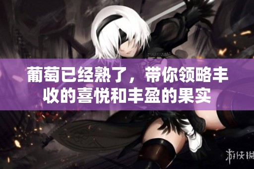 葡萄已经熟了，带你领略丰收的喜悦和丰盈的果实