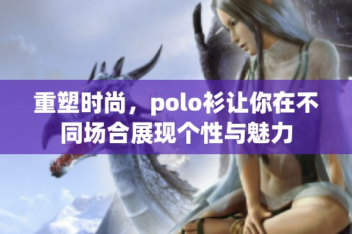 重塑时尚，polo衫让你在不同场合展现个性与魅力