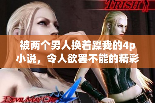 被两个男人换着躁我的4p小说，令人欲罢不能的精彩剧情让人沉迷其中