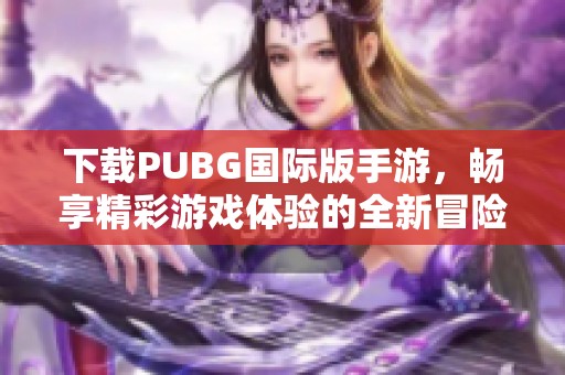 下载PUBG国际版手游，畅享精彩游戏体验的全新冒险旅程