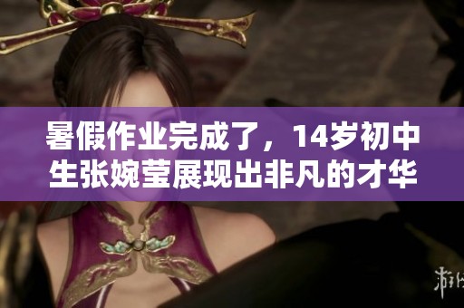 暑假作业完成了，14岁初中生张婉莹展现出非凡的才华与努力