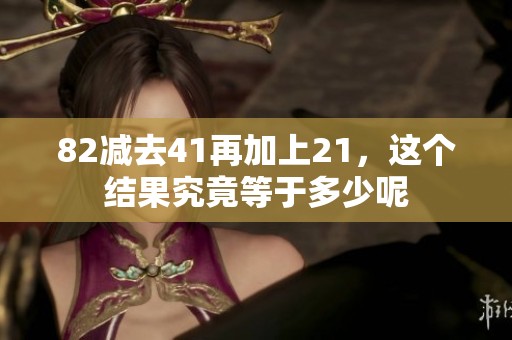 82减去41再加上21，这个结果究竟等于多少呢