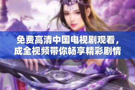 免费高清中国电视剧观看，成全视频带你畅享精彩剧情