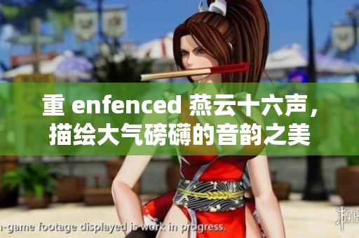 重 enfenced 燕云十六声，描绘大气磅礴的音韵之美