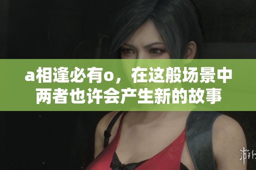 a相逢必有o，在这般场景中两者也许会产生新的故事