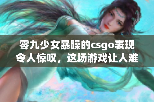 零九少女暴躁的csgo表现令人惊叹，这场游戏让人难以置信