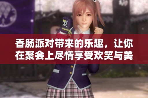 香肠派对带来的乐趣，让你在聚会上尽情享受欢笑与美味