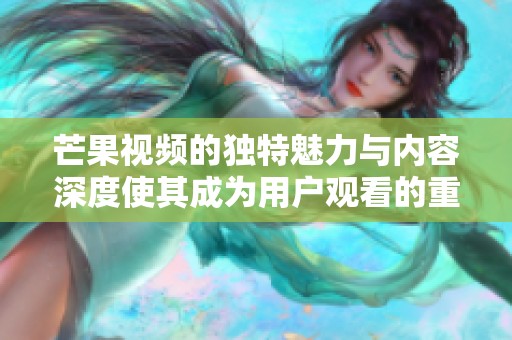 芒果视频的独特魅力与内容深度使其成为用户观看的重要选择