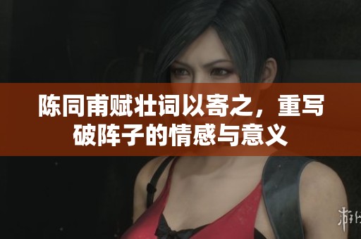 陈同甫赋壮词以寄之，重写破阵子的情感与意义