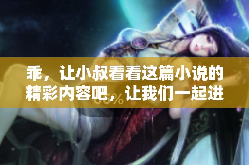 乖，让小叔看看这篇小说的精彩内容吧，让我们一起进入故事中raska。
